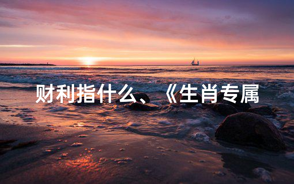 财利指什么、《生肖专属利财吉日查询:财运亨通指南》