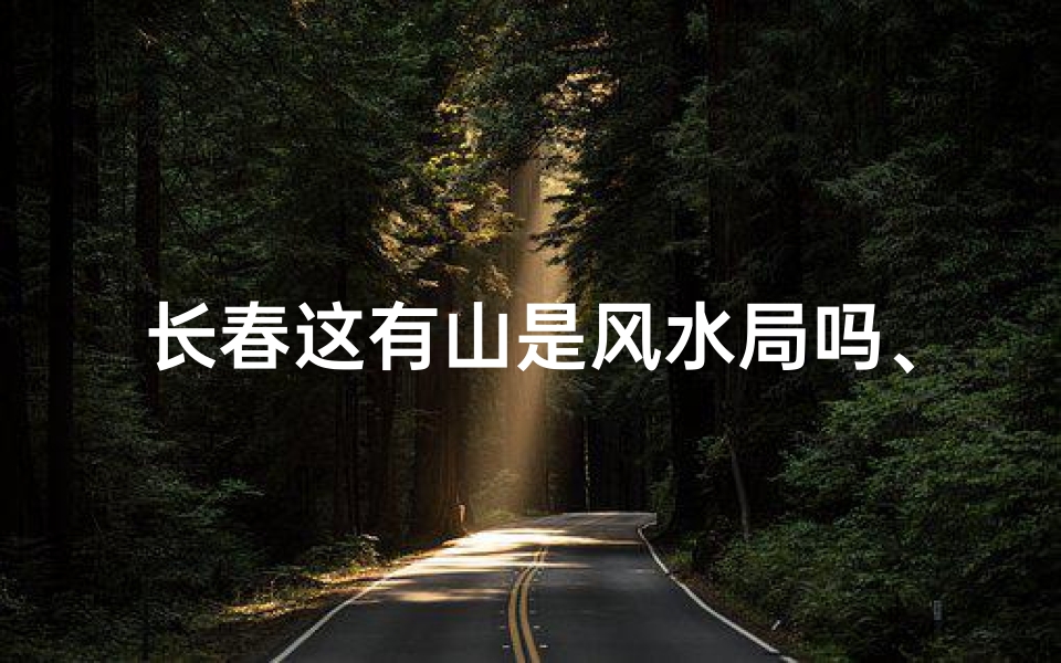 长春这有山是风水局吗、长春奇观:这山风水局之谜,究竟有何玄机?