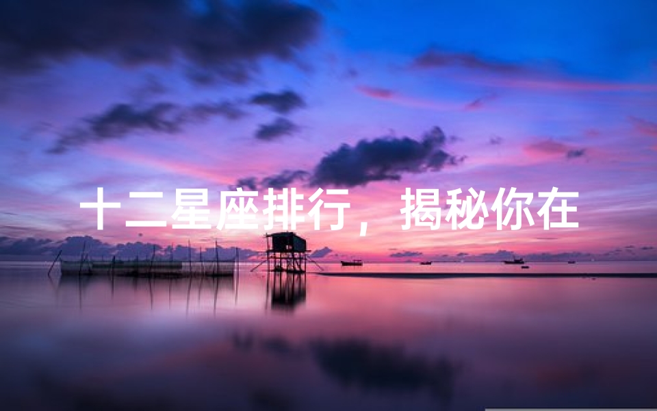 十二星座排行,揭秘你在哪个榜单上