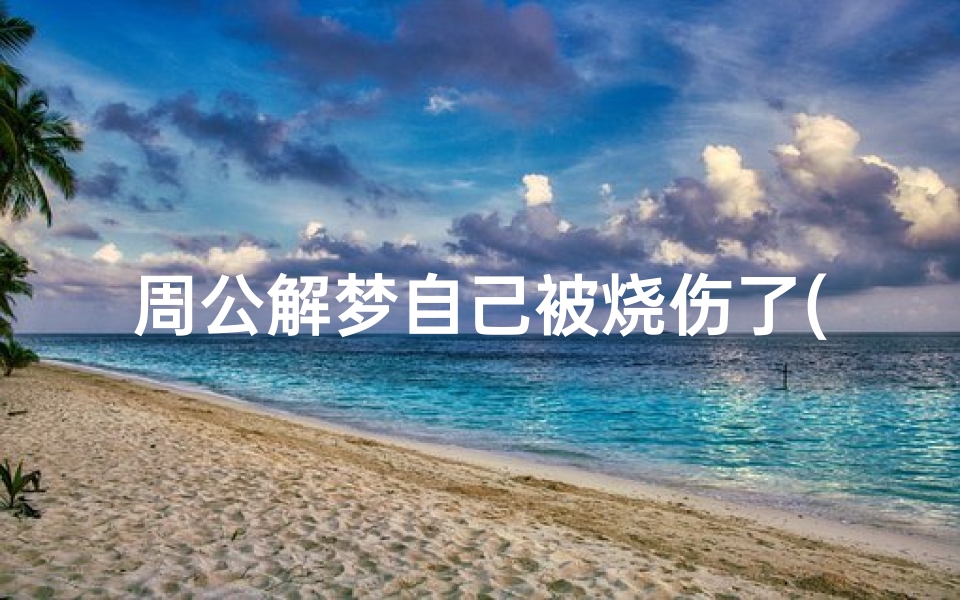 周公解梦自己被烧伤了(梦见自己被大火烧伤)