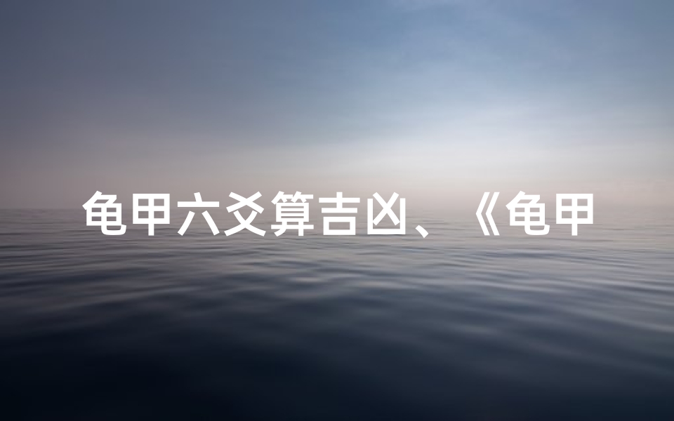 龟甲六爻算吉凶、《龟甲六爻解吉凶:古法占卜智慧揭秘》