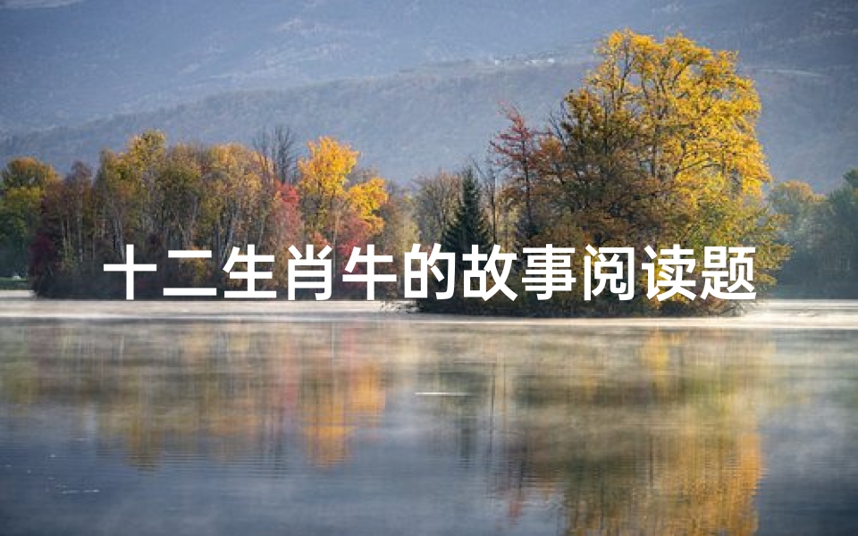 十二生肖牛的故事阅读题(关于属相牛的故事50字,有关12生肖的故事50字左右)