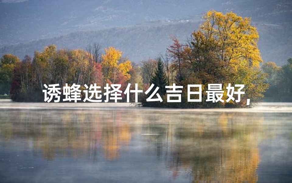 诱蜂选择什么吉日最好,2023年诱蜂黄道吉日:最佳养蜂时机揭晓