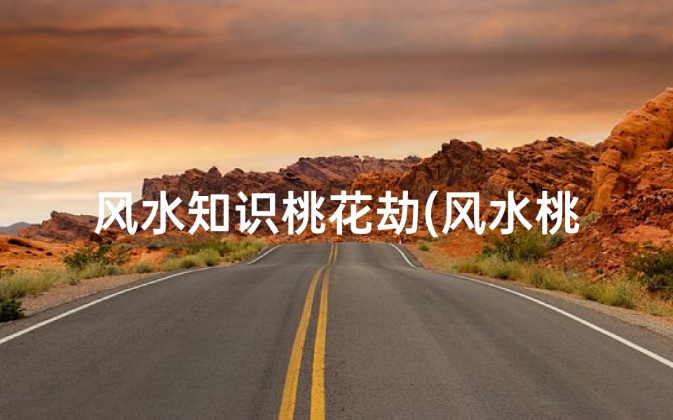 风水知识桃花劫(风水桃花劫,桃花劫如何化解)
