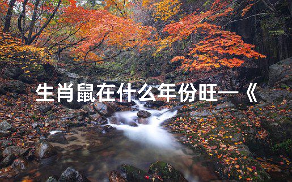 生肖鼠在什么年份旺—《生肖鼠在哪些年份运势旺:揭秘黄金吉年》