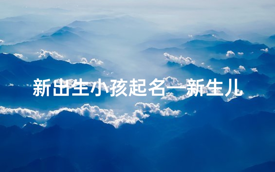 新出生小孩起名—新生儿降临,取名的喜悦时刻