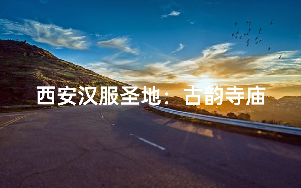 西安汉服圣地:古韵寺庙穿行之旅