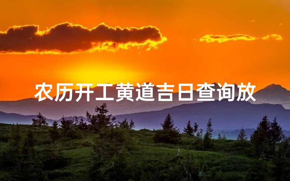 农历开工黄道吉日查询放(2025农历六月开工黄道吉日一览)