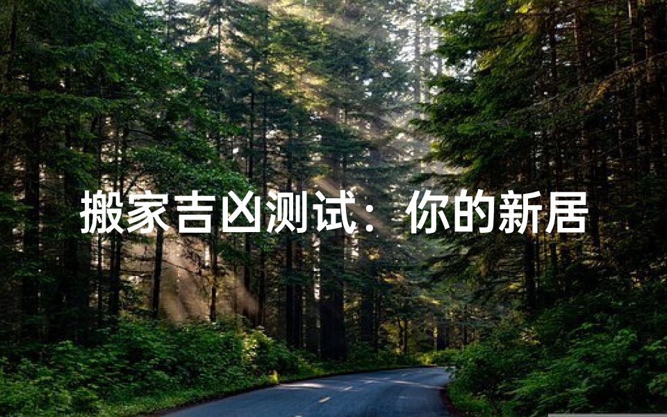 搬家吉凶测试:你的新居真的适合吗?揭秘搬家风水的秘密