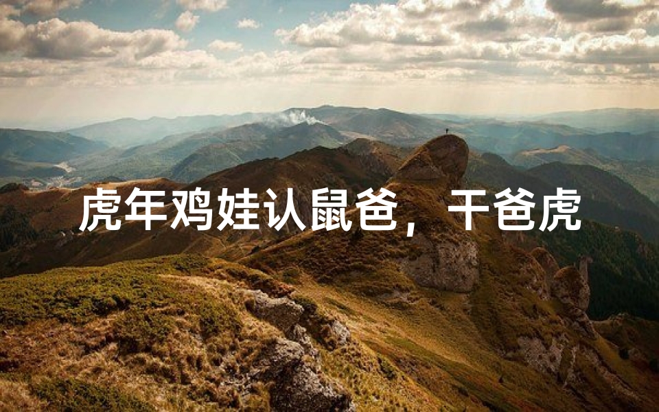 虎年鸡娃认鼠爸,干爸虎气盈门喜盈家