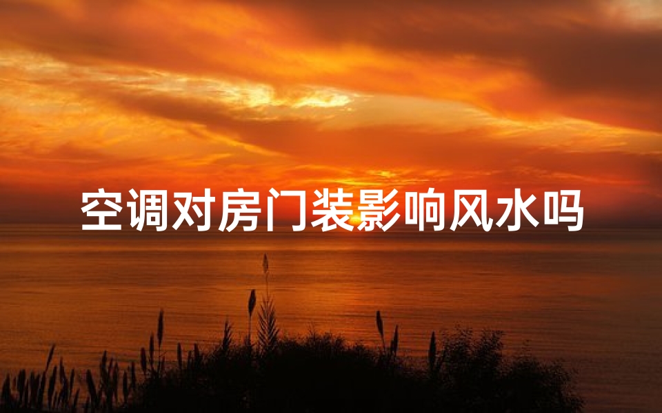 空调对房门装影响风水吗-空调装门影响风水?揭秘家居布局禁忌