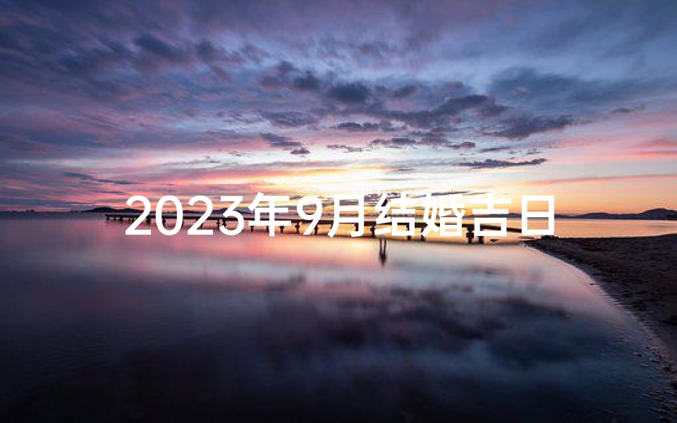 2023年9月结婚吉日查询,黄道吉日全解析