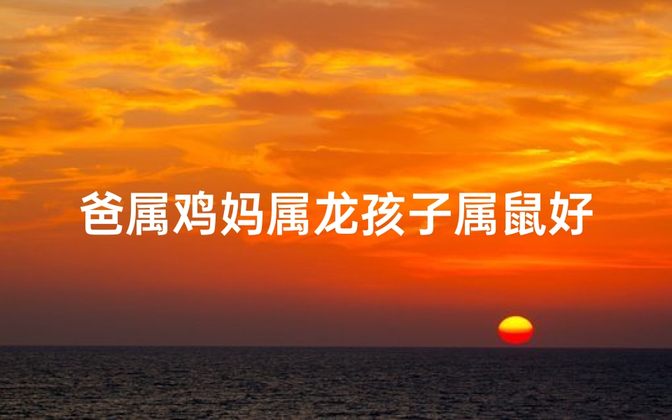 爸属鸡妈属龙孩子属鼠好吗-爸属鸡妈属龙孩子属鼠好吗婚姻如何