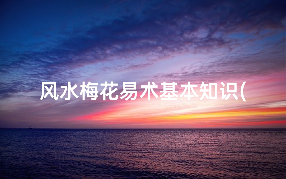 风水梅花易术基本知识(梅花易数风水断法,梅花易数)
