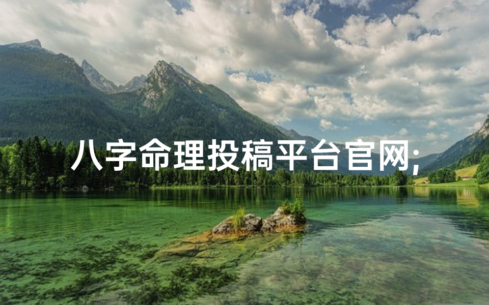 八字命理投稿平台官网;八字命理宝典，官网揭秘命运奥秘