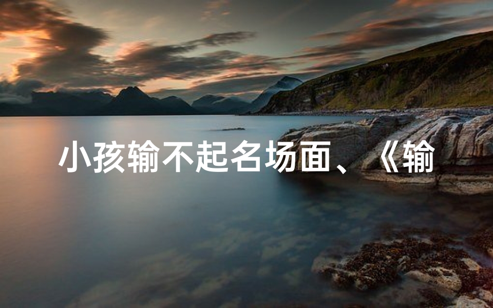 小孩输不起名场面、《输不起的泪水:小孩名场面再现》