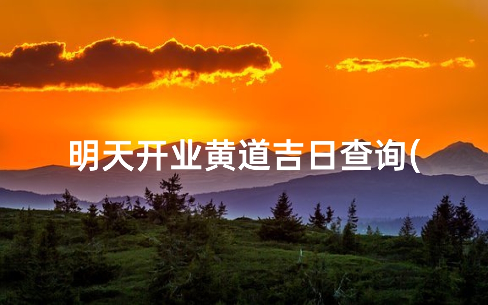 明天开业黄道吉日查询(2025年4月适合开业的黄道吉日)