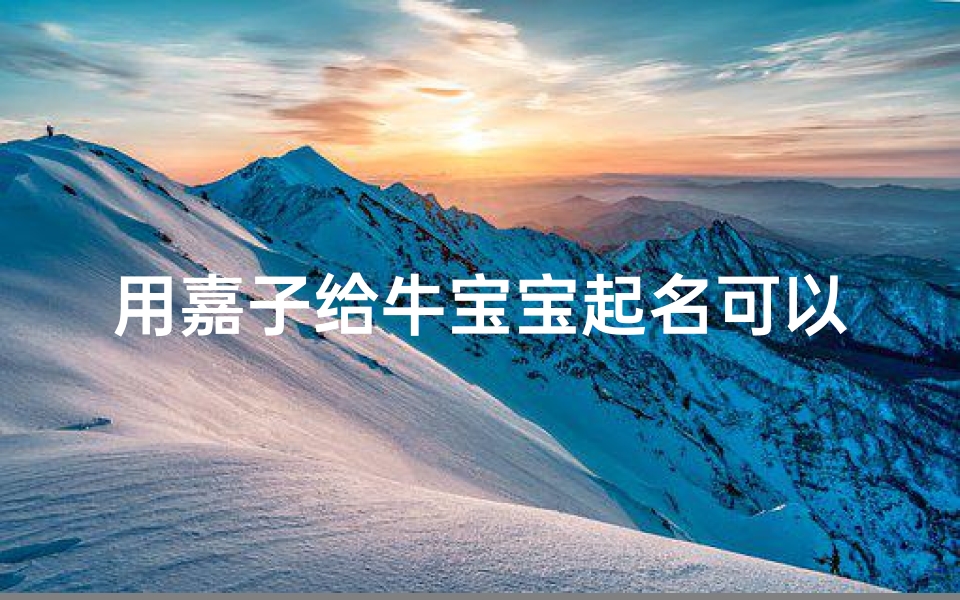 用嘉子给牛宝宝起名可以吗(牛年出生最佳取什么名字好)