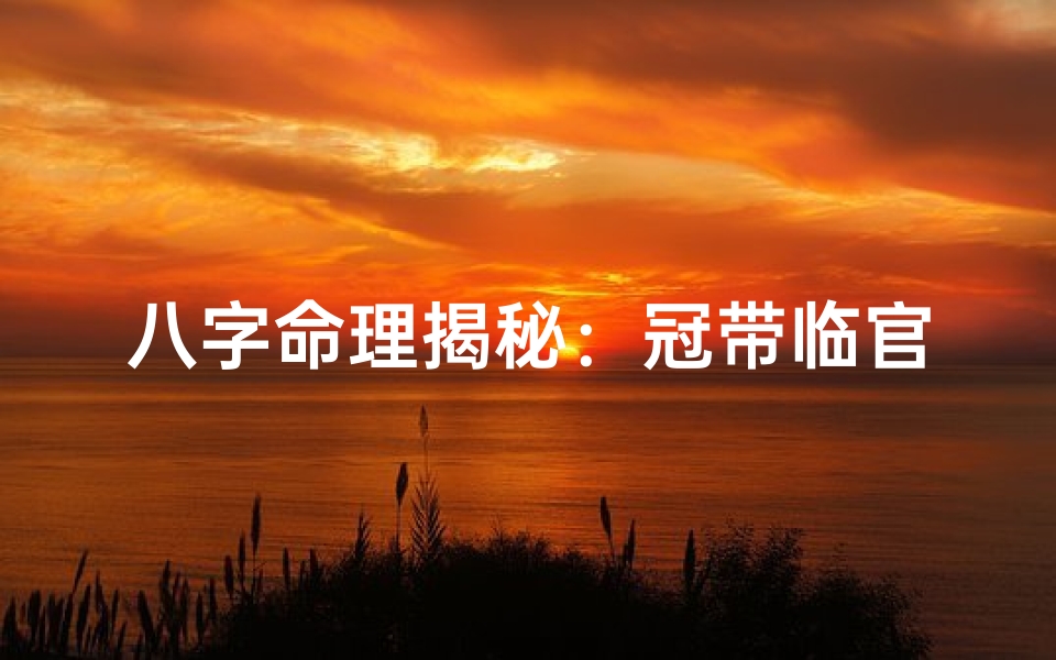 八字命理揭秘:冠带临官运势大解析-海瑞算卦网