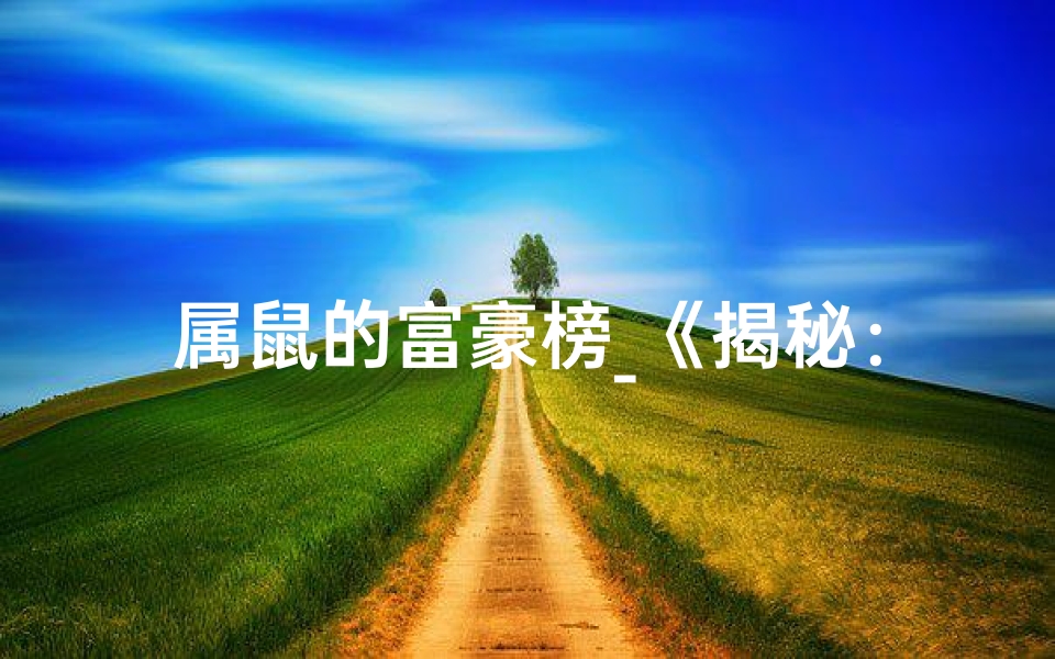属鼠的富豪榜_《揭秘:富豪圈中,鼠属精英藏匿之谜》