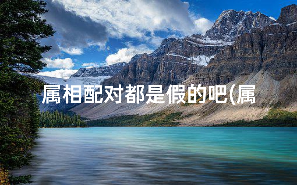 属相配对都是假的吧(属相配对可信吗 )