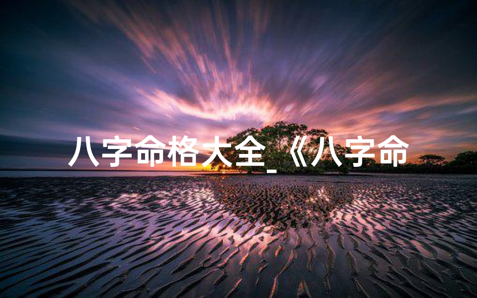 八字命格大全_《八字命格揭秘:精准分析结果一览》
