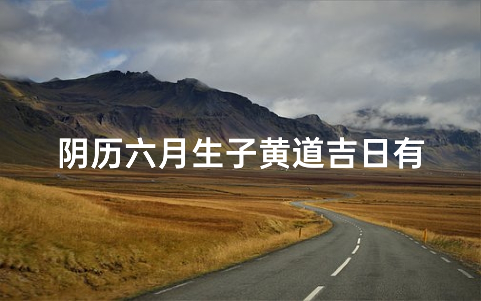 阴历六月生子黄道吉日有哪些;阴历六月生子黄道吉日:吉祥如意好时光
