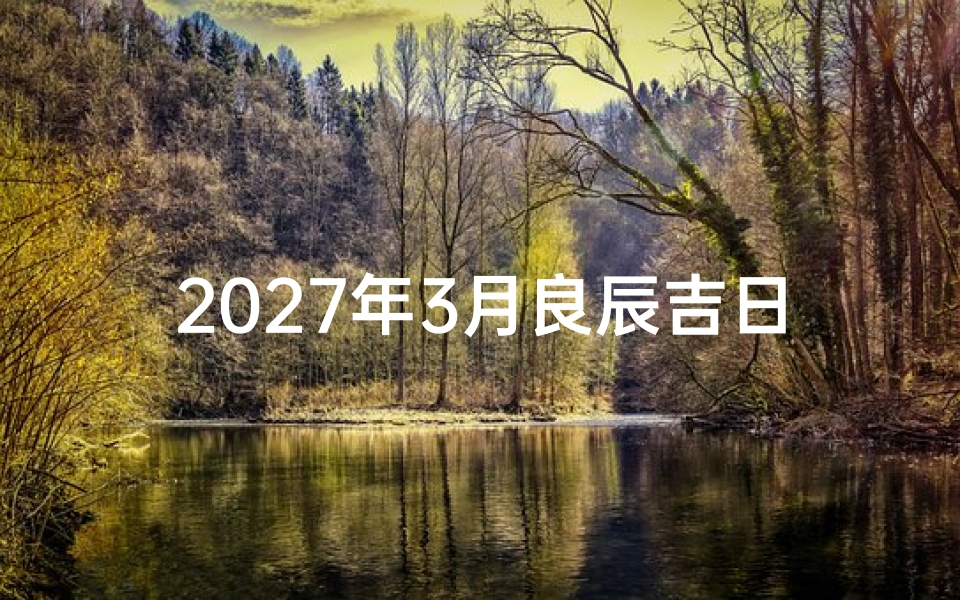 2027年3月良辰吉日查询,婚嫁、入宅、开业宜忌详解