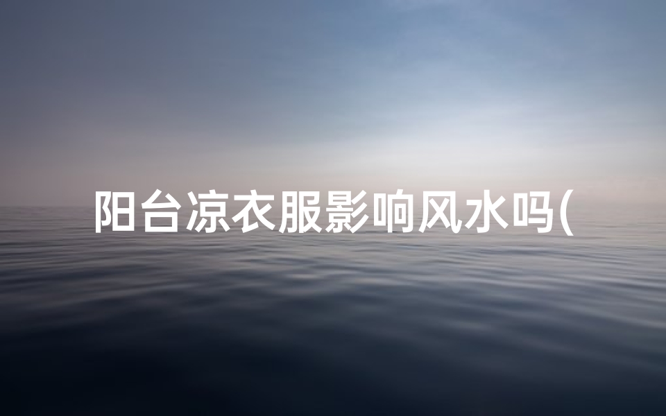 阳台凉衣服影响风水吗(阳台凉衣服影响风水吗女)