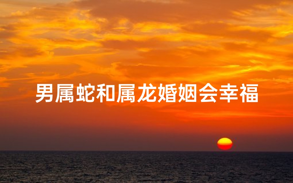 男属蛇和属龙婚姻会幸福吗