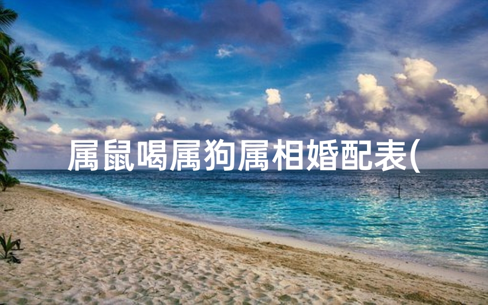属鼠喝属狗属相婚配表(属鼠和属狗的相配吗 )