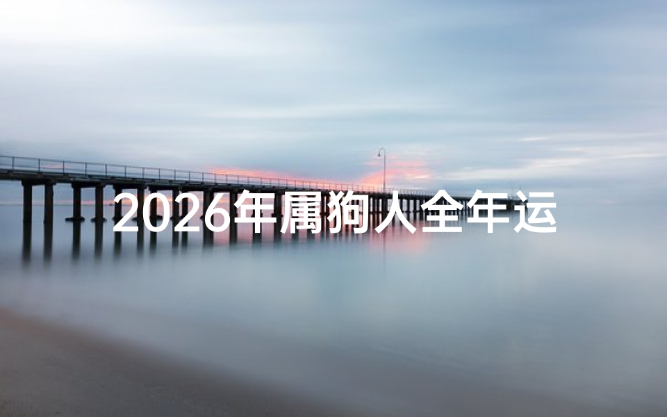 2026年属狗人全年运势解析,吉凶方位与开运妙招全公开