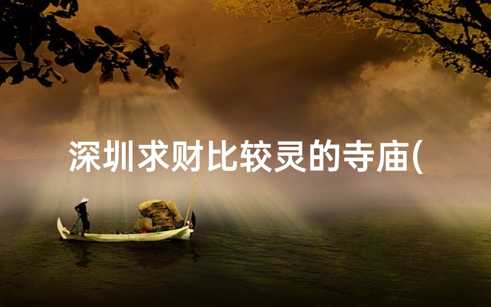 深圳求财比较灵的寺庙(深圳求财圣地：灵验寺庙揭秘之旅)