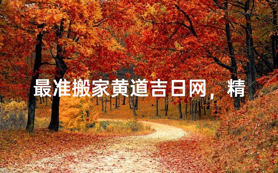 最准搬家黄道吉日网,精准择日搬家首选