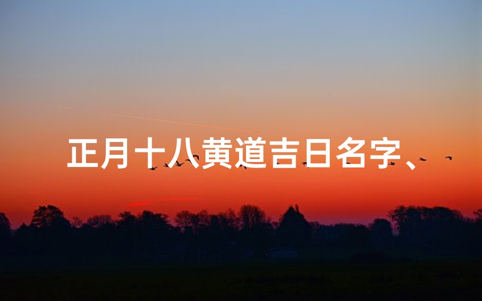 正月十八黄道吉日名字、正月十八黄道吉日：喜庆良辰，吉祥如意好日子