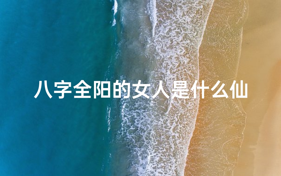 八字全阳的女人是什么仙转世_女八字全阳是否童子命?揭秘神秘命运之谜