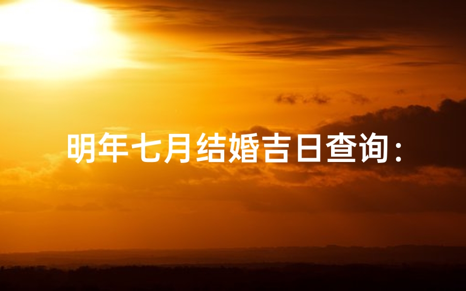 明年七月结婚吉日查询:幸福婚礼黄道吉日大揭秘