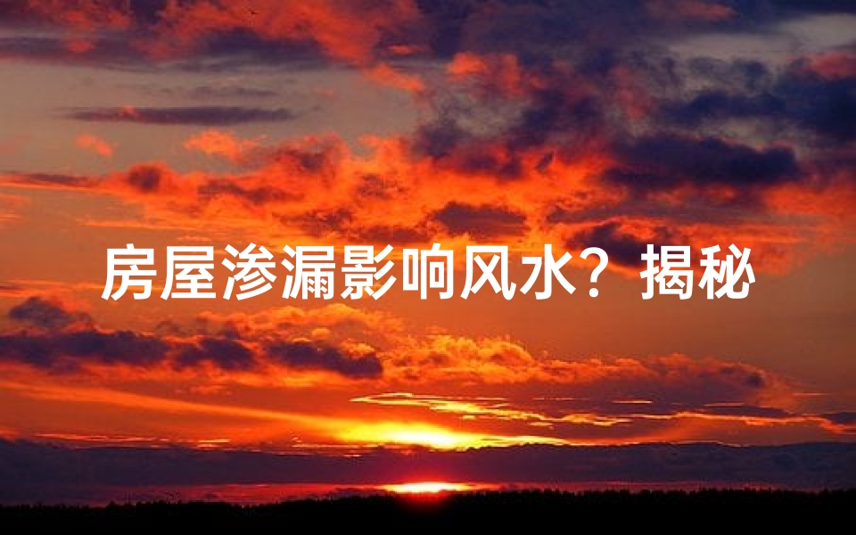 房屋渗漏影响风水?揭秘渗漏与风水的秘密关系