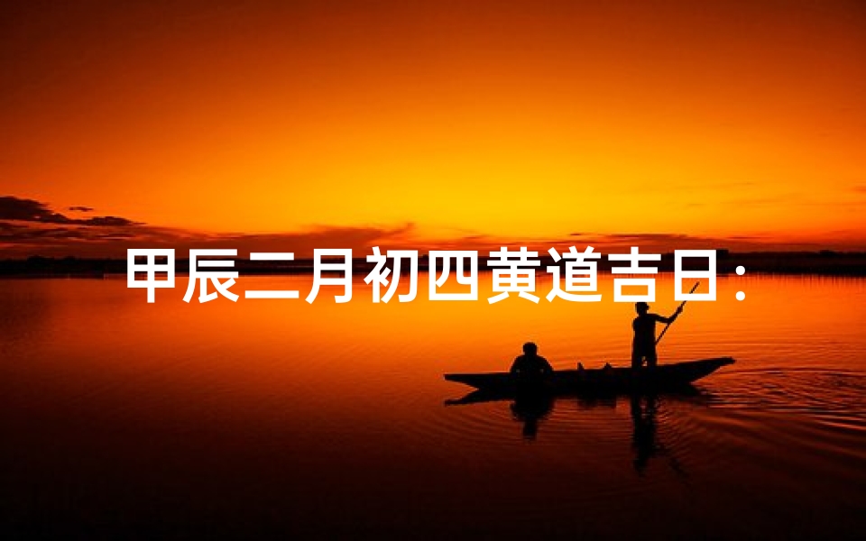 甲辰二月初四黄道吉日:宜嫁娶,迎祥纳福吉日选