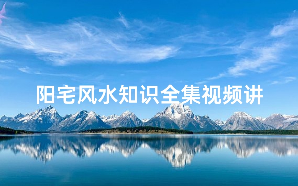 阳宅风水知识全集视频讲解图(农村阳宅的风水布局知识与禁忌)