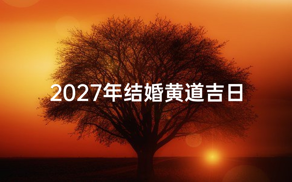 2027年结婚黄道吉日推荐与挑选攻略，准新人必读指南
