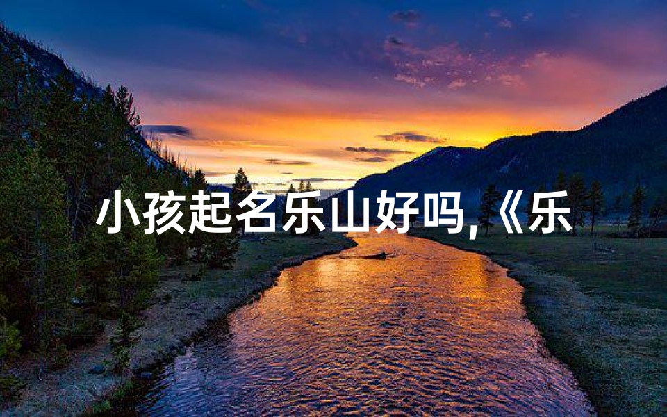 小孩起名乐山好吗,《乐山起名:小孩名字中的山水情怀》