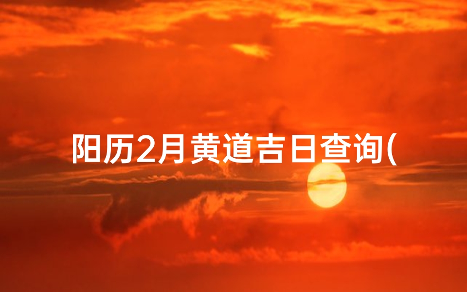 阳历2月黄道吉日查询(2023年2月乔迁黄道吉日查询)