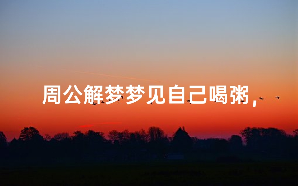 周公解梦梦见自己喝粥,梦境解析揭示健康与生活状态