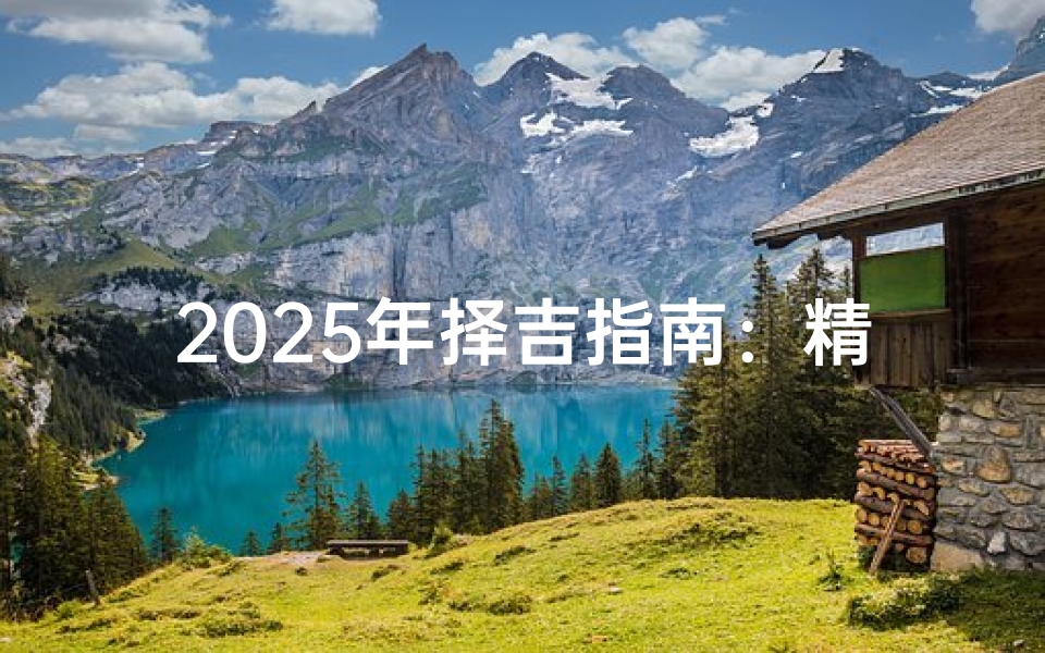 2025年择吉指南:精准查询黄道吉日与吉时详解