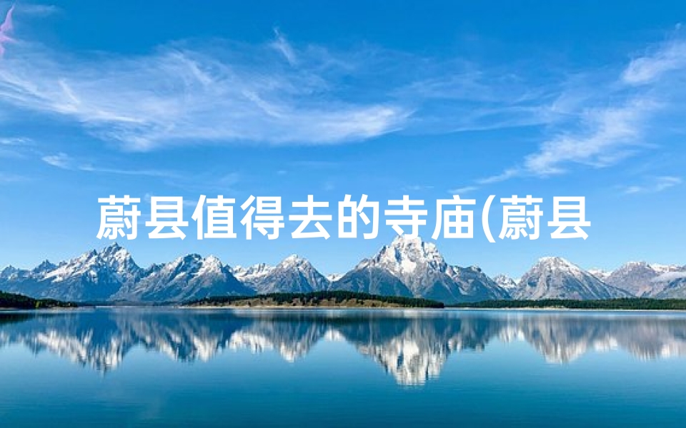 蔚县值得去的寺庙(蔚县古寺探秘:探寻历史悠久的宗教圣地)