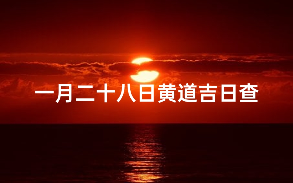 一月二十八日黄道吉日查询(正月28是黄道吉日吗)