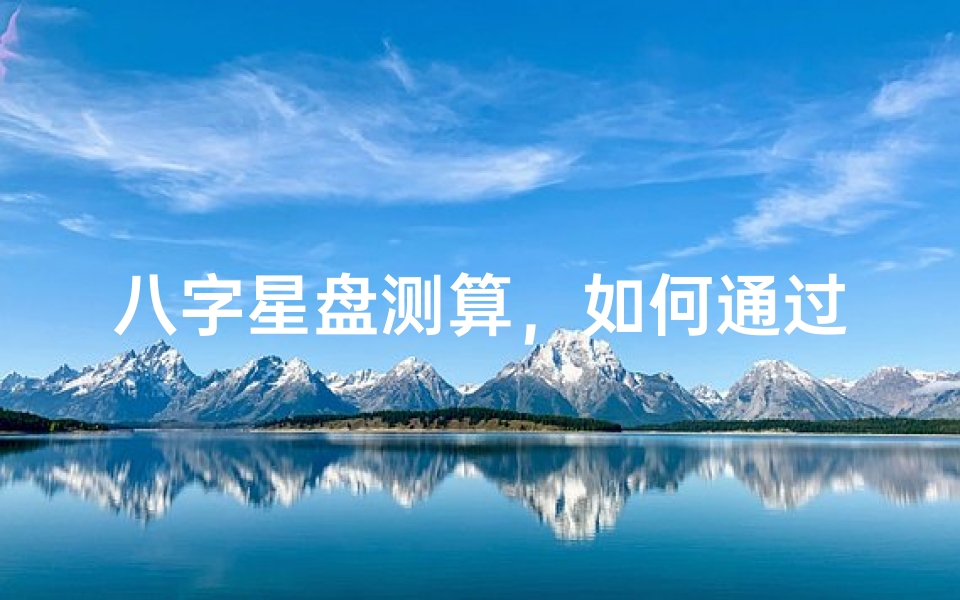 八字星盘测算,如何通过命盘解析窥探人生轨迹