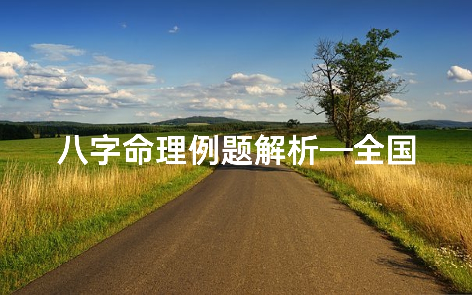 八字命理例题解析—全国八字命理考题大揭秘:掌握八字奥秘,开启人生智慧