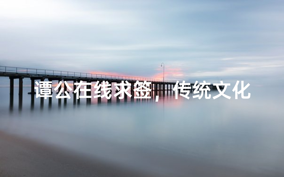 谭公在线求签,传统文化与现代科技的完美融合